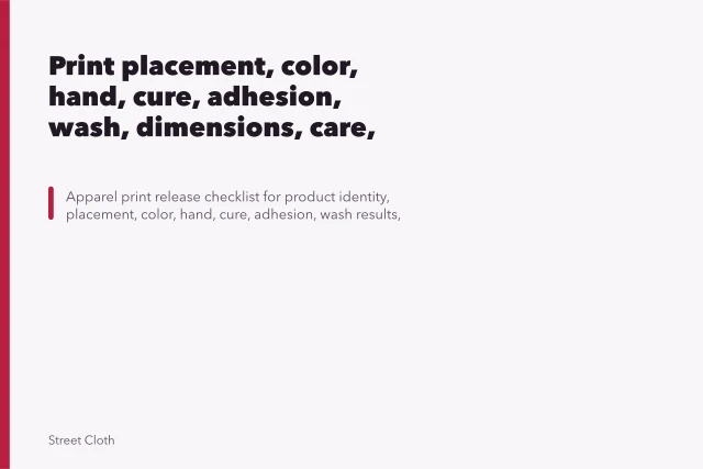 Print placement, color, hand, cure, adhesion, wash, dimensions, care, and release checklist. Print placement, color, hand, cure, adhesion, wash, dimensions, care, and release checklist